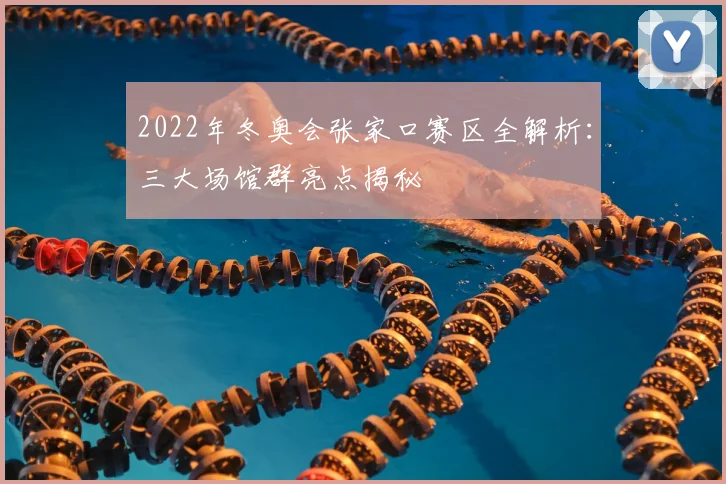 2022年冬奥会张家口赛区全解析：三大场馆群亮点揭秘
